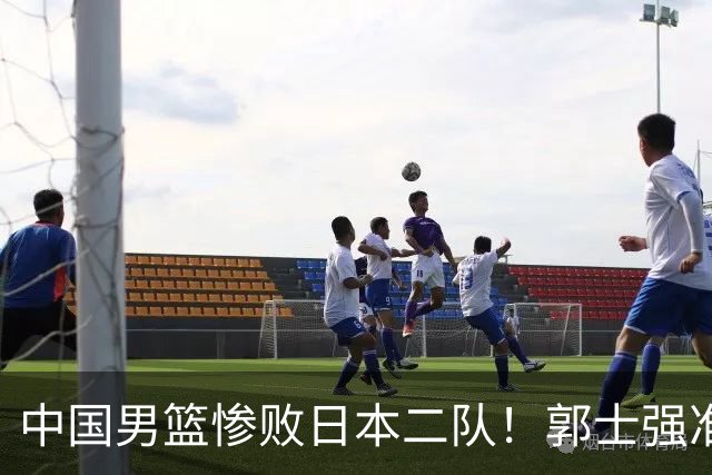 中国男篮惨败日本二队！郭士强准备不足+战术落后，轻敌酿成惨案
